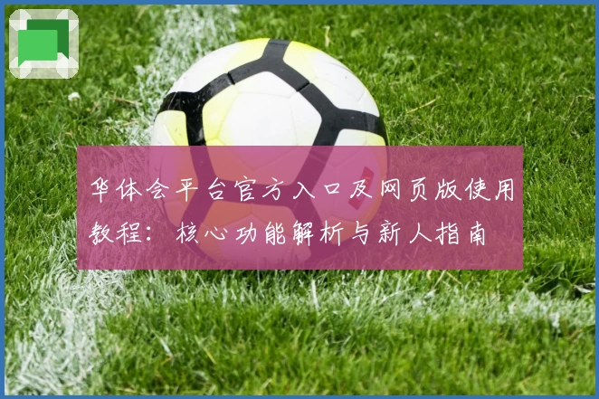 华体会平台官方入口及网页版使用教程：核心功能解析与新人指南