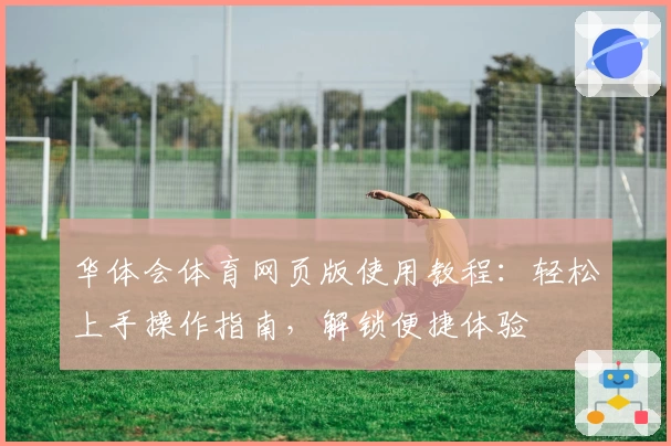 华体会体育网页版使用教程：轻松上手操作指南，解锁便捷体验