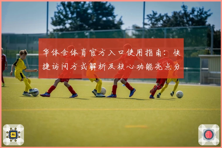 华体会体育官方入口使用指南：快捷访问方式解析及核心功能亮点分析