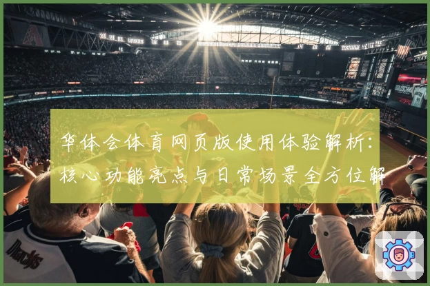 华体会体育网页版使用体验解析：核心功能亮点与日常场景全方位解析