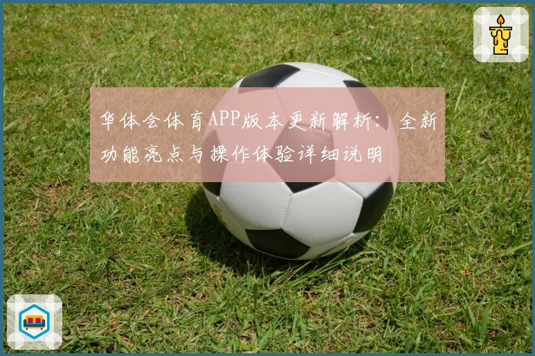 华体会体育APP版本更新解析：全新功能亮点与操作体验详细说明
