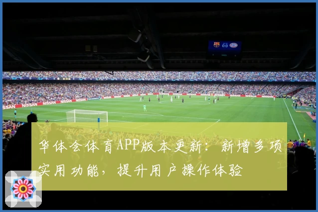 华体会体育APP版本更新：新增多项实用功能，提升用户操作体验