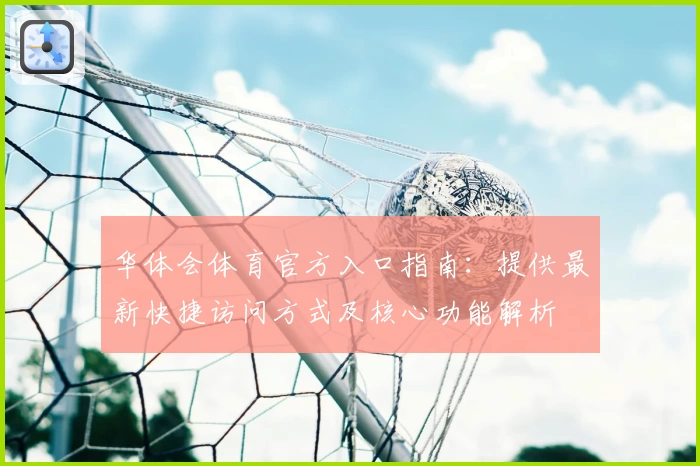 华体会体育官方入口指南：提供最新快捷访问方式及核心功能解析