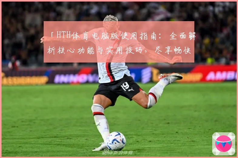 「HTH体育电脑版使用指南：全面解析核心功能与实用技巧，尽享畅快运动体验」