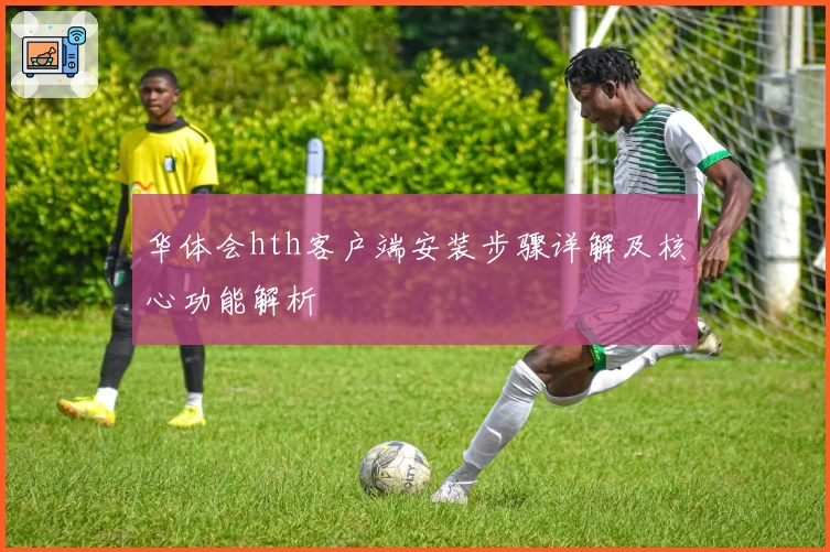 华体会hth客户端安装步骤详解及核心功能解析