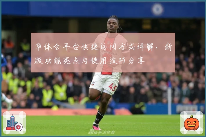 华体会平台快捷访问方式详解，新版功能亮点与使用技巧分享