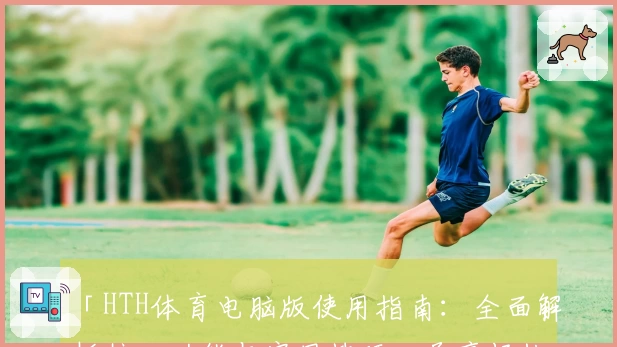「HTH体育电脑版使用指南：全面解析核心功能与实用技巧，尽享畅快运动体验」