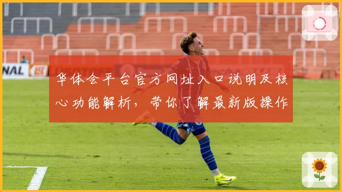华体会平台官方网址入口说明及核心功能解析，带你了解最新版操作体验与亮点
