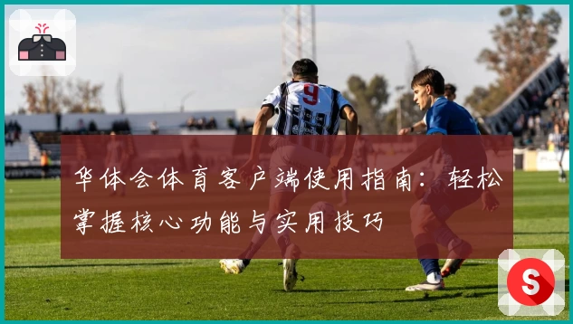 华体会体育客户端使用指南：轻松掌握核心功能与实用技巧