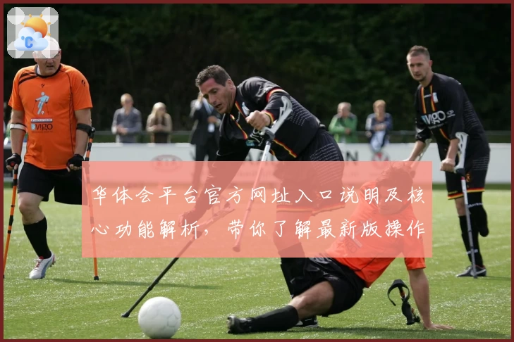 华体会平台官方网址入口说明及核心功能解析，带你了解最新版操作体验与亮点