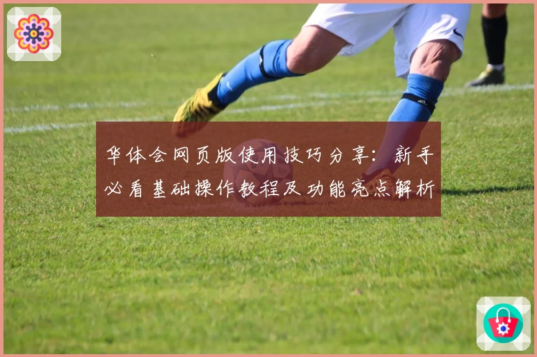 华体会网页版使用技巧分享：新手必看基础操作教程及功能亮点解析