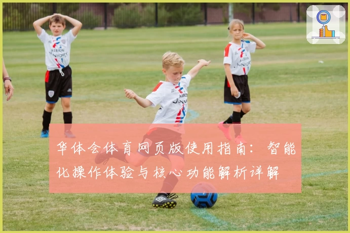 华体会体育网页版使用指南：智能化操作体验与核心功能解析详解