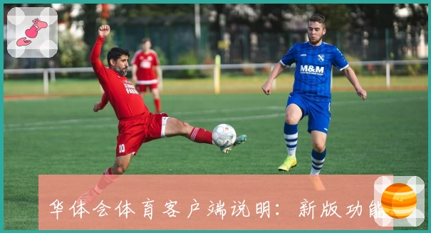 华体会体育客户端说明：新版功能亮点与操作体验解析