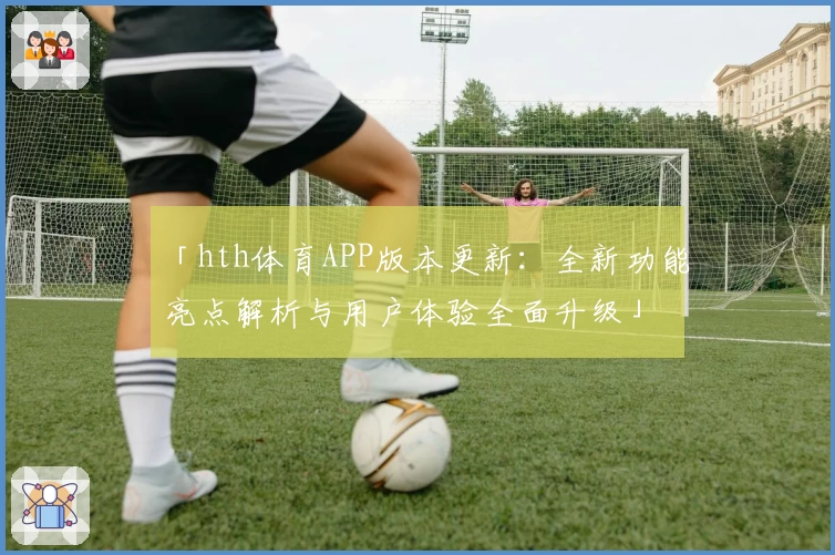 「hth体育APP版本更新：全新功能亮点解析与用户体验全面升级」