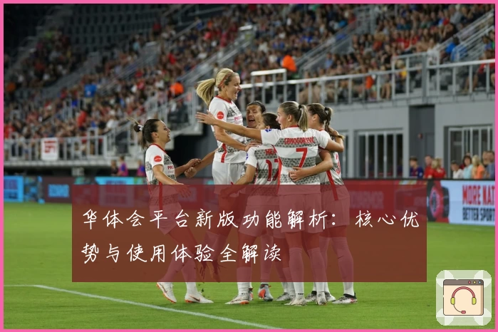 华体会平台新版功能解析：核心优势与使用体验全解读