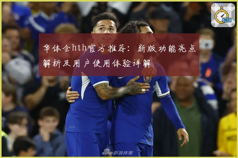 华体会hth官方推荐：新版功能亮点解析及用户使用体验详解